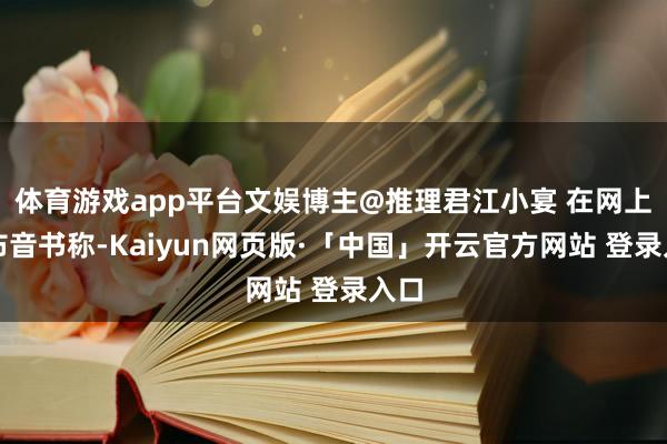 体育游戏app平台文娱博主@推理君江小宴 在网上发布音书称-Kaiyun网页版·「中国」开云官方网站 登录入口