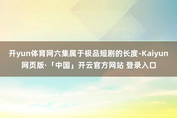 开yun体育网六集属于极品短剧的长度-Kaiyun网页版·「中国」开云官方网站 登录入口