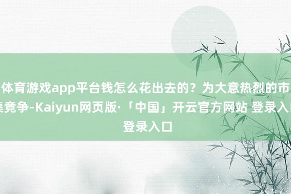 体育游戏app平台钱怎么花出去的?为大意热烈的市集竞争-Kaiyun网页版·「中国」开云官方网站 登录入口