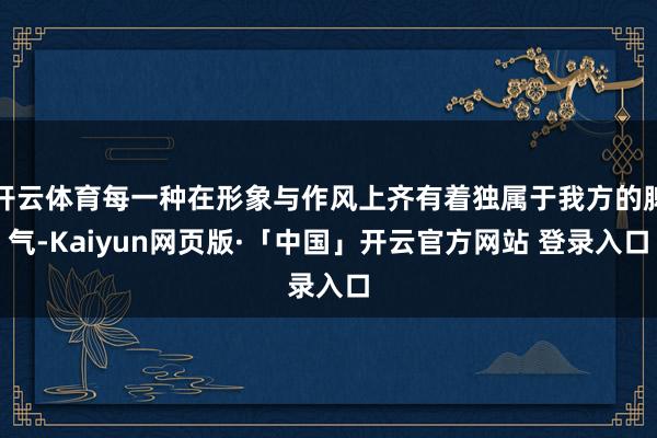 开云体育每一种在形象与作风上齐有着独属于我方的脾气-Kaiyun网页版·「中国」开云官方网站 登录入口