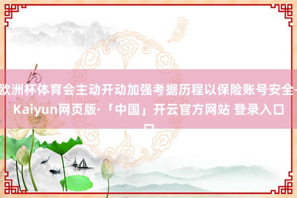 欧洲杯体育会主动开动加强考据历程以保险账号安全-Kaiyun网页版·「中国」开云官方网站 登录入口