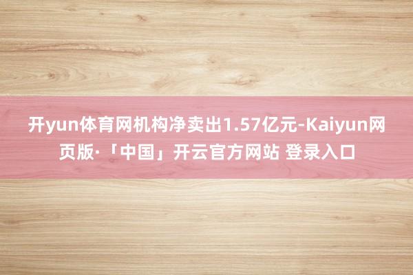 开yun体育网机构净卖出1.57亿元-Kaiyun网页版·「中国」开云官方网站 登录入口