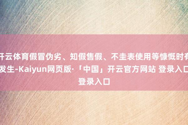 开云体育假冒伪劣、知假售假、不圭表使用等慷慨时有发生-Kaiyun网页版·「中国」开云官方网站 登录入口