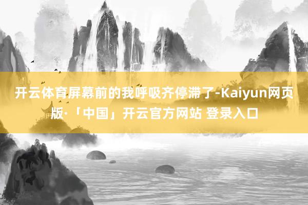 开云体育屏幕前的我呼吸齐停滞了-Kaiyun网页版·「中国」开云官方网站 登录入口