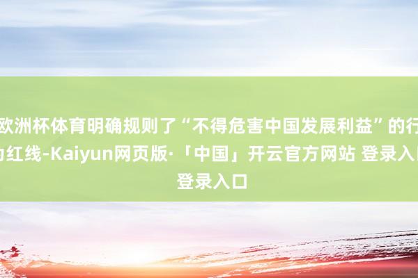 欧洲杯体育明确规则了“不得危害中国发展利益”的行为红线-Kaiyun网页版·「中国」开云官方网站 登录入口