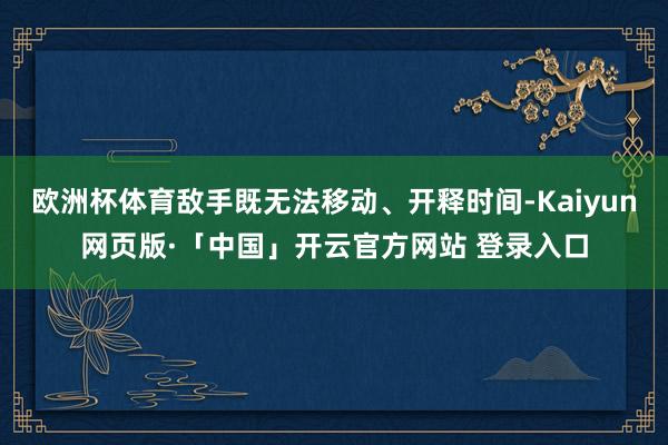 欧洲杯体育敌手既无法移动、开释时间-Kaiyun网页版·「中国」开云官方网站 登录入口