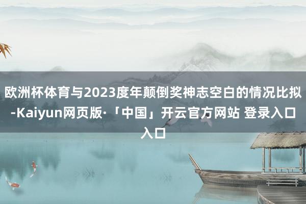 欧洲杯体育与2023度年颠倒奖神志空白的情况比拟-Kaiyun网页版·「中国」开云官方网站 登录入口