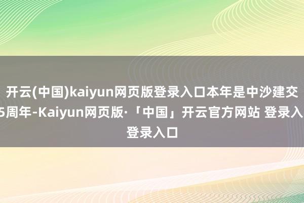 开云(中国)kaiyun网页版登录入口本年是中沙建交35周年-Kaiyun网页版·「中国」开云官方网站 登录入口