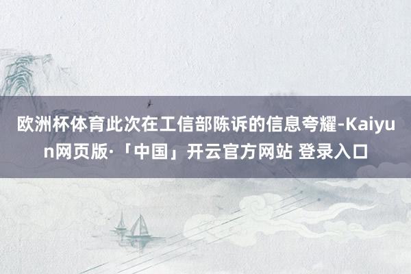 欧洲杯体育此次在工信部陈诉的信息夸耀-Kaiyun网页版·「中国」开云官方网站 登录入口
