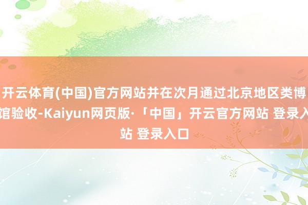 开云体育(中国)官方网站并在次月通过北京地区类博物馆验收-Kaiyun网页版·「中国」开云官方网站 登录入口