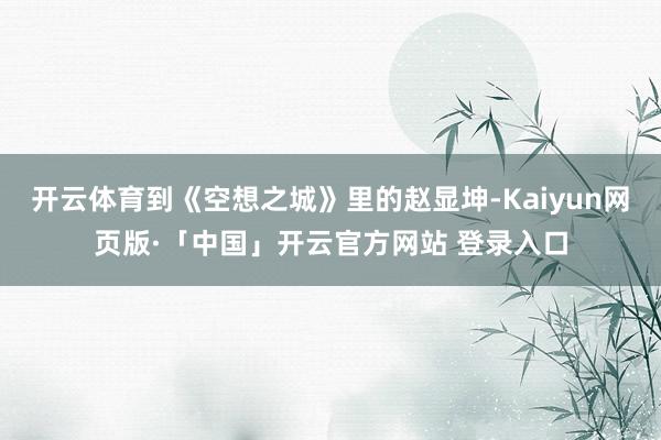 开云体育到《空想之城》里的赵显坤-Kaiyun网页版·「中国」开云官方网站 登录入口