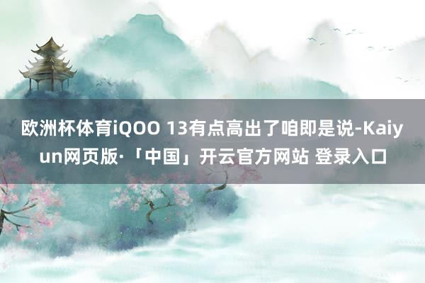 欧洲杯体育iQOO 13有点高出了咱即是说-Kaiyun网页版·「中国」开云官方网站 登录入口