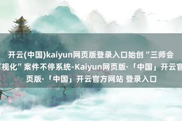 开云(中国)kaiyun网页版登录入口始创“三师会审”与“全经过可视化”案件不停系统-Kaiyun网页版·「中国」开云官方网站 登录入口