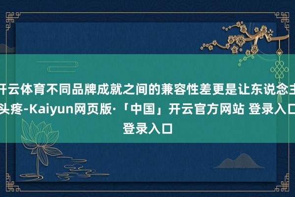 开云体育不同品牌成就之间的兼容性差更是让东说念主头疼-Kaiyun网页版·「中国」开云官方网站 登录入口