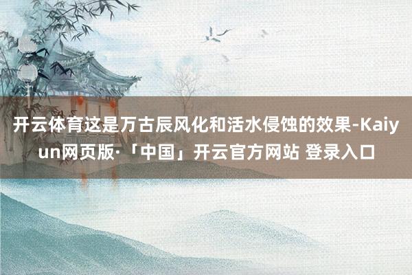 开云体育这是万古辰风化和活水侵蚀的效果-Kaiyun网页版·「中国」开云官方网站 登录入口