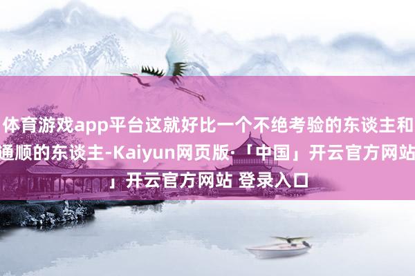 体育游戏app平台这就好比一个不绝考验的东谈主和一个很少通顺的东谈主-Kaiyun网页版·「中国」开云官方网站 登录入口