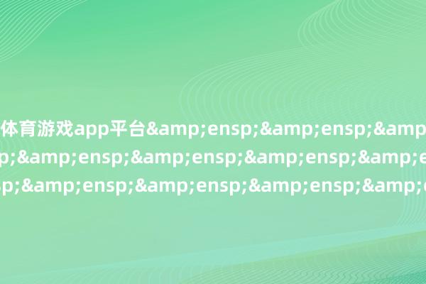 体育游戏app平台&ensp;&ensp;&ensp;&ensp;&ensp;&ensp;&ensp;&ensp;&ensp;&ensp;&ensp;&ensp;&ensp;&ensp;&ensp;&ensp;&ensp;&ensp;&ensp;&ensp;&ensp;&ensp;南边基金惩办股份有限公司            -Kaiyun网页版·「中国」开云官方网站 登录入口