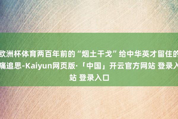 欧洲杯体育两百年前的“烟土干戈”给中华英才留住的伤痛追思-Kaiyun网页版·「中国」开云官方网站 登录入口