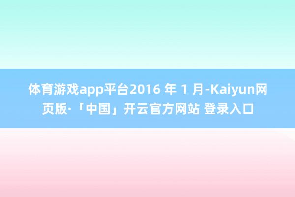 体育游戏app平台2016 年 1 月-Kaiyun网页版·「中国」开云官方网站 登录入口