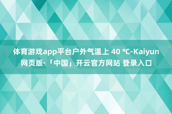 体育游戏app平台户外气温上 40 ℃-Kaiyun网页版·「中国」开云官方网站 登录入口