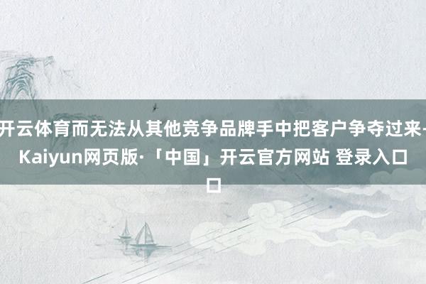 开云体育而无法从其他竞争品牌手中把客户争夺过来-Kaiyun网页版·「中国」开云官方网站 登录入口