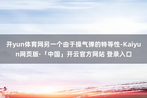 开yun体育网另一个由于操气弹的特等性-Kaiyun网页版·「中国」开云官方网站 登录入口