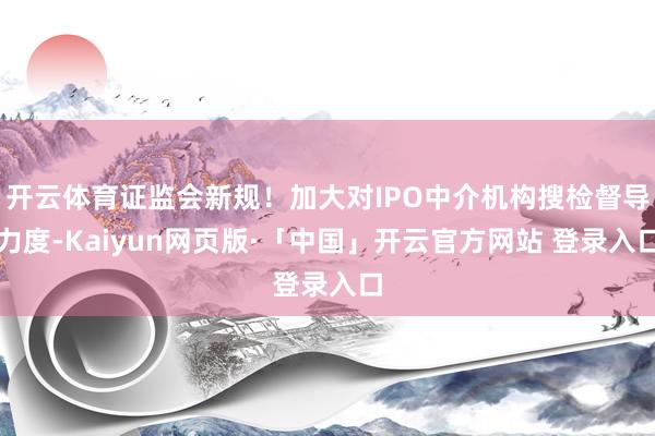 开云体育证监会新规！加大对IPO中介机构搜检督导力度-Kaiyun网页版·「中国」开云官方网站 登录入口
