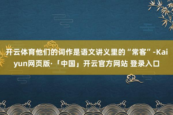 开云体育他们的词作是语文讲义里的“常客”-Kaiyun网页版·「中国」开云官方网站 登录入口
