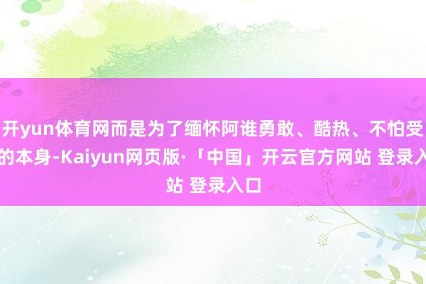 开yun体育网而是为了缅怀阿谁勇敢、酷热、不怕受伤的本身-Kaiyun网页版·「中国」开云官方网站 登录入口
