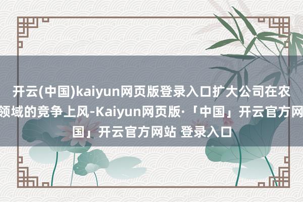 开云(中国)kaiyun网页版登录入口扩大公司在农机部件相干领域的竞争上风-Kaiyun网页版·「中国」开云官方网站 登录入口