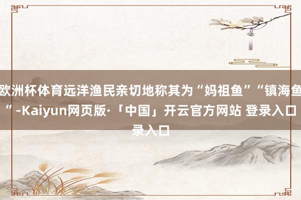 欧洲杯体育远洋渔民亲切地称其为“妈祖鱼”“镇海鱼”-Kaiyun网页版·「中国」开云官方网站 登录入口