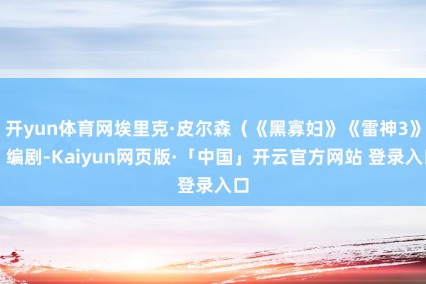 开yun体育网埃里克·皮尔森（《黑寡妇》《雷神3》）编剧-Kaiyun网页版·「中国」开云官方网站 登录入口