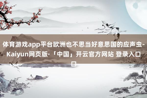 体育游戏app平台欧洲也不思当好意思国的应声虫-Kaiyun网页版·「中国」开云官方网站 登录入口