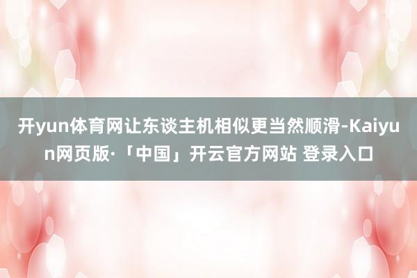 开yun体育网让东谈主机相似更当然顺滑-Kaiyun网页版·「中国」开云官方网站 登录入口