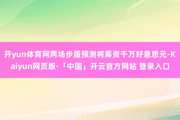 开yun体育网两场步履预测将筹资千万好意思元-Kaiyun网页版·「中国」开云官方网站 登录入口