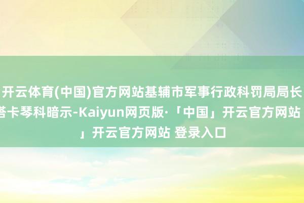 开云体育(中国)官方网站基辅市军事行政科罚局局长蒂穆尔·塔卡琴科暗示-Kaiyun网页版·「中国」开云官方网站 登录入口