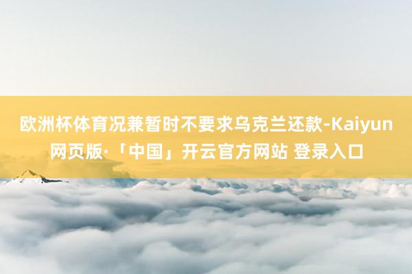 欧洲杯体育况兼暂时不要求乌克兰还款-Kaiyun网页版·「中国」开云官方网站 登录入口