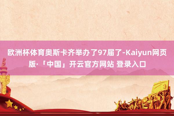 欧洲杯体育奥斯卡齐举办了97届了-Kaiyun网页版·「中国」开云官方网站 登录入口