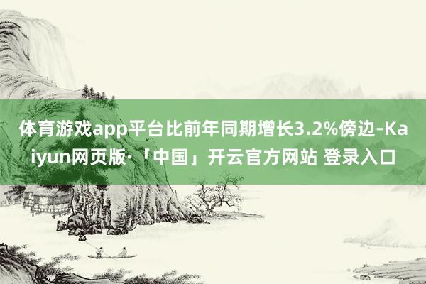 体育游戏app平台比前年同期增长3.2%傍边-Kaiyun网页版·「中国」开云官方网站 登录入口