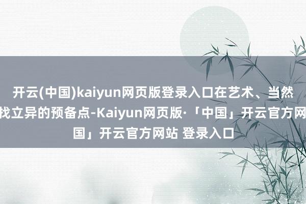 开云(中国)kaiyun网页版登录入口在艺术、当然、匠心中寻找立异的预备点-Kaiyun网页版·「中国」开云官方网站 登录入口