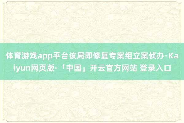 体育游戏app平台该局即修复专案组立案侦办-Kaiyun网页版·「中国」开云官方网站 登录入口