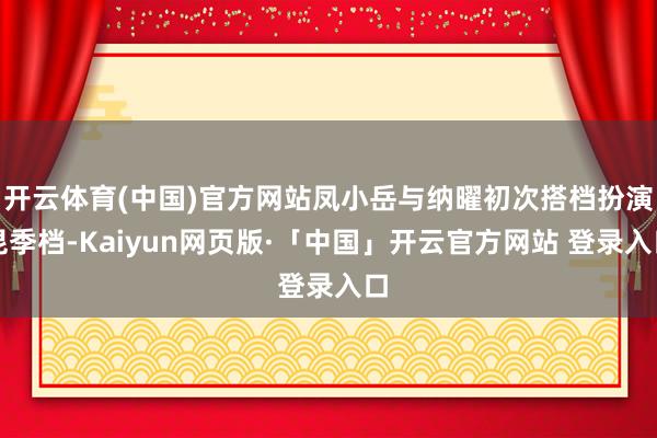 开云体育(中国)官方网站凤小岳与纳曜初次搭档扮演昆季档-Kaiyun网页版·「中国」开云官方网站 登录入口