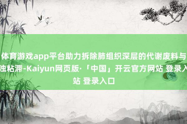 体育游戏app平台助力拆除肺组织深层的代谢废料与痰浊粘滞-Kaiyun网页版·「中国」开云官方网站 登录入口