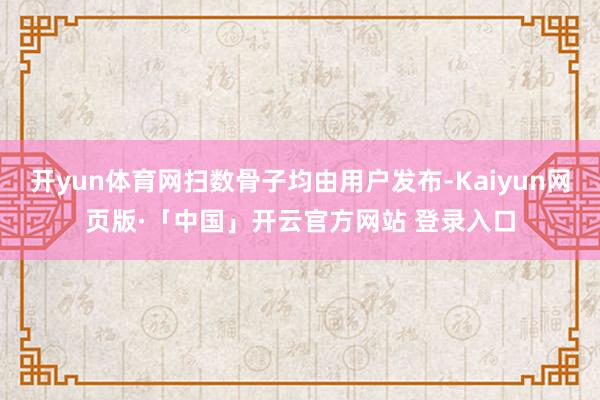开yun体育网扫数骨子均由用户发布-Kaiyun网页版·「中国」开云官方网站 登录入口