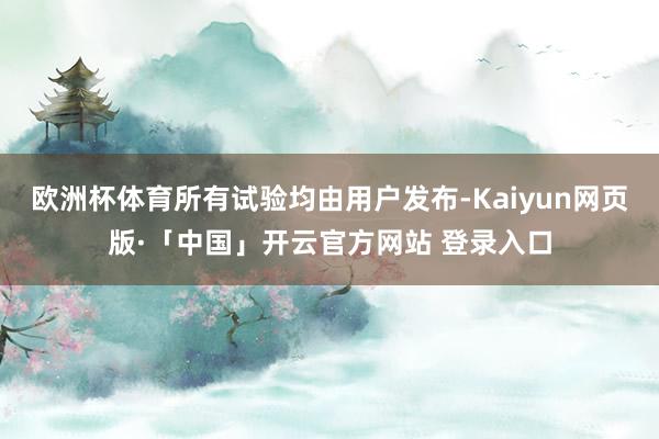 欧洲杯体育所有试验均由用户发布-Kaiyun网页版·「中国」开云官方网站 登录入口