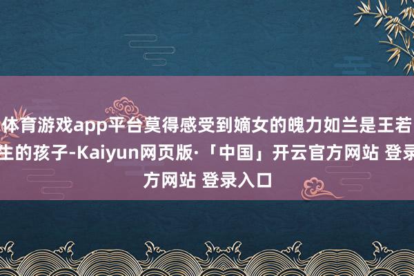 体育游戏app平台莫得感受到嫡女的魄力如兰是王若弗所生的孩子-Kaiyun网页版·「中国」开云官方网站 登录入口