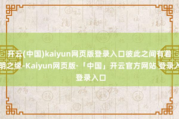 开云(中国)kaiyun网页版登录入口彼此之间有着不明之缘-Kaiyun网页版·「中国」开云官方网站 登录入口
