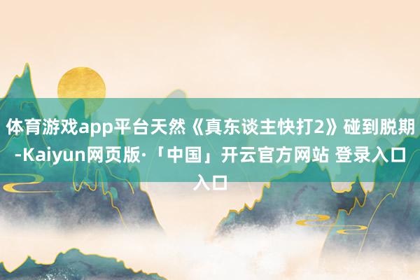 体育游戏app平台天然《真东谈主快打2》碰到脱期-Kaiyun网页版·「中国」开云官方网站 登录入口