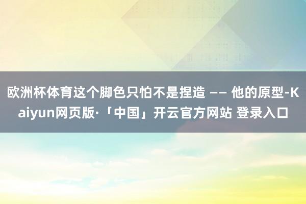 欧洲杯体育这个脚色只怕不是捏造 —— 他的原型-Kaiyun网页版·「中国」开云官方网站 登录入口