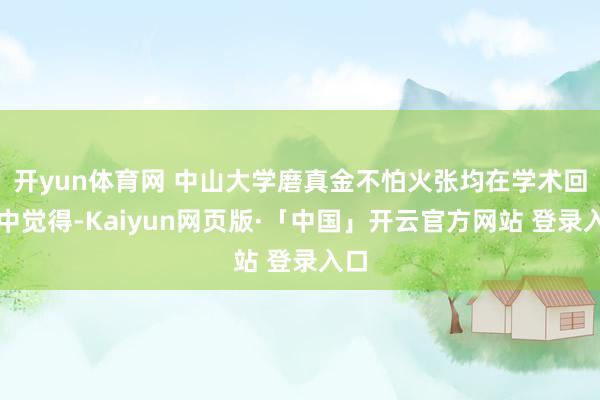 开yun体育网 中山大学磨真金不怕火张均在学术回归中觉得-Kaiyun网页版·「中国」开云官方网站 登录入口